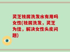 灵芝祛屑洗发水有用吗女性(祛屑洗发，灵芝为佳，解决女性头皮问题)