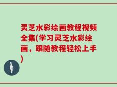 灵芝水彩绘画教程视频全集(学习灵芝水彩绘画，跟随教程轻松上手)
