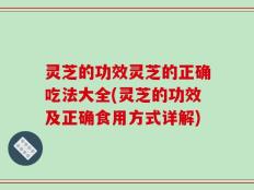 灵芝的功效灵芝的正确吃法大全(灵芝的功效及正确食用方式详解)
