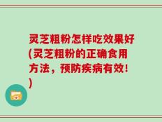灵芝粗粉怎样吃效果好(灵芝粗粉的正确食用方法，预防疾病有效！)