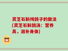 灵芝石斛炖鸽子的做法(灵芝石斛鸽汤：营养高，滋补身体)