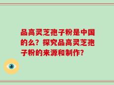 品高灵芝孢子粉是中国的么？探究品高灵芝孢子粉的来源和制作？