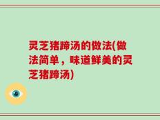 灵芝猪蹄汤的做法(做法简单，味道鲜美的灵芝猪蹄汤)