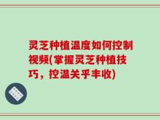 灵芝种植温度如何控制视频(掌握灵芝种植技巧，控温关乎丰收)