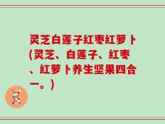 灵芝白莲子红枣红萝卜(灵芝、白莲子、红枣、红萝卜养生坚果四合一。)
