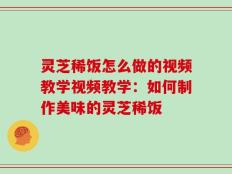 灵芝稀饭怎么做的视频教学视频教学：如何制作美味的灵芝稀饭