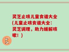灵芝止咳儿童食谱大全(儿童止咳食谱大全：灵芝调理，助力缓解咳嗽！)