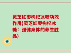 灵芝红枣枸杞冰糖功效作用(灵芝红枣枸杞冰糖：强健身体的养生胜品)