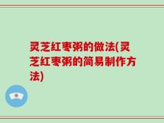 灵芝红枣粥的做法(灵芝红枣粥的简易制作方法)