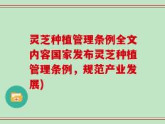 灵芝种植管理条例全文内容国家发布灵芝种植管理条例，规范产业发展)