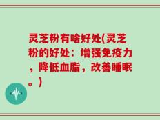灵芝粉有啥好处(灵芝粉的好处：增强免疫力，降低血脂，改善睡眠。)