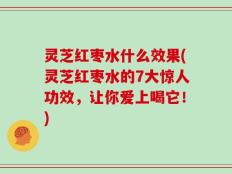 灵芝红枣水什么效果(灵芝红枣水的7大惊人功效，让你爱上喝它！)