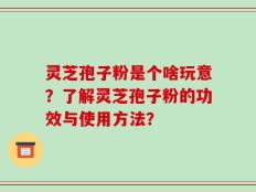 灵芝孢子粉是个啥玩意？了解灵芝孢子粉的功效与使用方法？