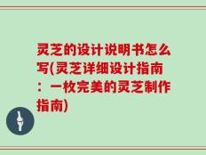 灵芝的设计说明书怎么写(灵芝详细设计指南：一枚完美的灵芝制作指南)