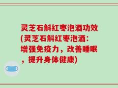 灵芝石斛红枣泡酒功效(灵芝石斛红枣泡酒：增强免疫力，改善睡眠，提升身体健康)
