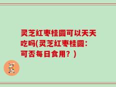 灵芝红枣桂圆可以天天吃吗(灵芝红枣桂圆：可否每日食用？)