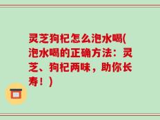 灵芝狗杞怎么泡水喝(泡水喝的正确方法：灵芝、狗杞两味，助你长寿！)