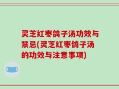 灵芝红枣鸽子汤功效与禁忌(灵芝红枣鸽子汤的功效与注意事项)