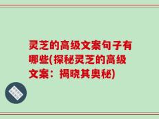 灵芝的高级文案句子有哪些(探秘灵芝的高级文案：揭晓其奥秘)