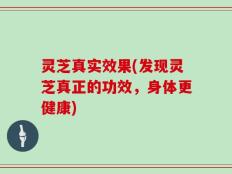 灵芝真实效果(发现灵芝真正的功效，身体更健康)