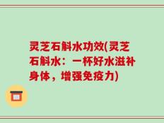 灵芝石斛水功效(灵芝石斛水：一杯好水滋补身体，增强免疫力)
