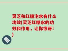 灵芝和红糖泡水有什么功效(灵芝红糖水的功效和作用，让你惊讶！)