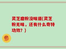 灵芝磨粉没味道(灵芝粉无味，还有什么奇特功效？)