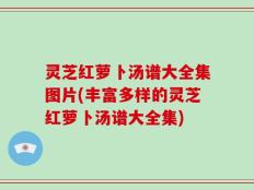 灵芝红萝卜汤谱大全集图片(丰富多样的灵芝红萝卜汤谱大全集)