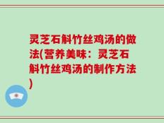 灵芝石斛竹丝鸡汤的做法(营养美味：灵芝石斛竹丝鸡汤的制作方法)