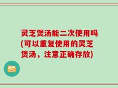灵芝煲汤能二次使用吗(可以重复使用的灵芝煲汤，注意正确存放)