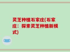 灵芝种植石家庄(石家庄：探索灵芝种植新模式)