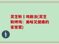 灵芝粉焗鸡做法(灵芝粉烤鸡：美味又健康的家常菜)
