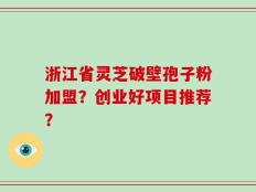 浙江省灵芝破壁孢子粉加盟？创业好项目推荐？