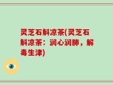 灵芝石斛凉茶(灵芝石斛凉茶：润心润肺，解毒生津)