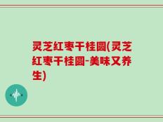 灵芝红枣干桂圆(灵芝红枣干桂圆-美味又养生)