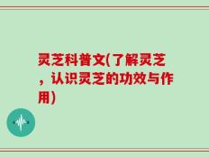 灵芝科普文(了解灵芝，认识灵芝的功效与作用)