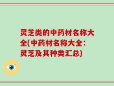 灵芝类的中药材名称大全(中药材名称大全：灵芝及其种类汇总)