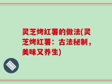 灵芝烤红薯的做法(灵芝烤红薯：古法秘制，美味又养生)