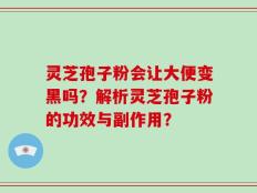 灵芝孢子粉会让大便变黑吗？解析灵芝孢子粉的功效与副作用？