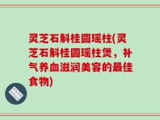 灵芝石斛桂圆瑶柱(灵芝石斛桂圆瑶柱煲，补气养血滋润美容的最佳食物)