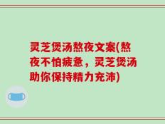 灵芝煲汤熬夜文案(熬夜不怕疲惫，灵芝煲汤助你保持精力充沛)