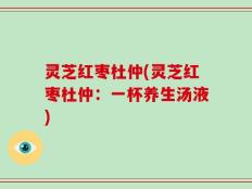灵芝红枣杜仲(灵芝红枣杜仲：一杯养生汤液)