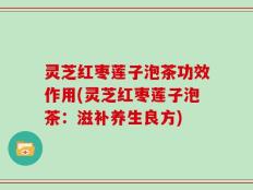 灵芝红枣莲子泡茶功效作用(灵芝红枣莲子泡茶：滋补养生良方)
