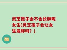 灵芝孢子会不会长胖呢女生(灵芝孢子会让女生发胖吗？)