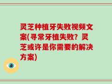 灵芝种植牙失败视频文案(寻常牙植失败？灵芝或许是你需要的解决方案)
