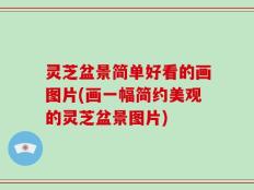 灵芝盆景简单好看的画图片(画一幅简约美观的灵芝盆景图片)