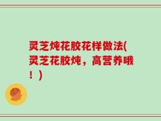灵芝炖花胶花样做法(灵芝花胶炖，高营养哦！)