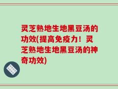 灵芝熟地生地黑豆汤的功效(提高免疫力！灵芝熟地生地黑豆汤的神奇功效)