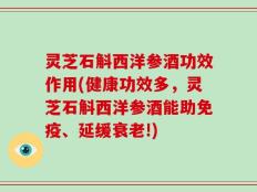 灵芝石斛西洋参酒功效作用(健康功效多，灵芝石斛西洋参酒能助免疫、延缓衰老!)