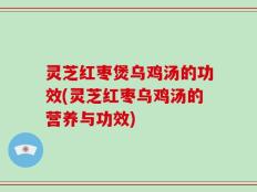 灵芝红枣煲乌鸡汤的功效(灵芝红枣乌鸡汤的营养与功效)
